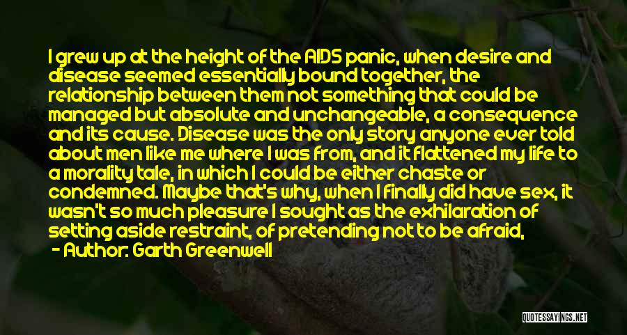 Garth Greenwell Quotes: I Grew Up At The Height Of The Aids Panic, When Desire And Disease Seemed Essentially Bound Together, The Relationship