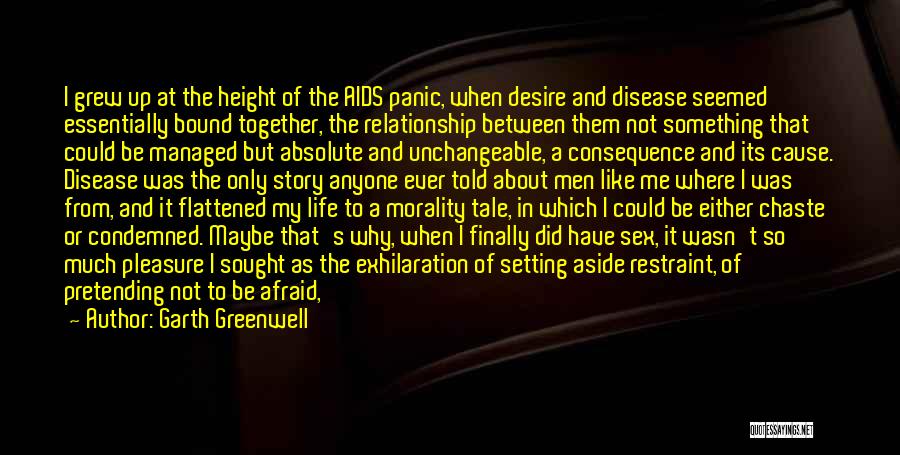 Garth Greenwell Quotes: I Grew Up At The Height Of The Aids Panic, When Desire And Disease Seemed Essentially Bound Together, The Relationship