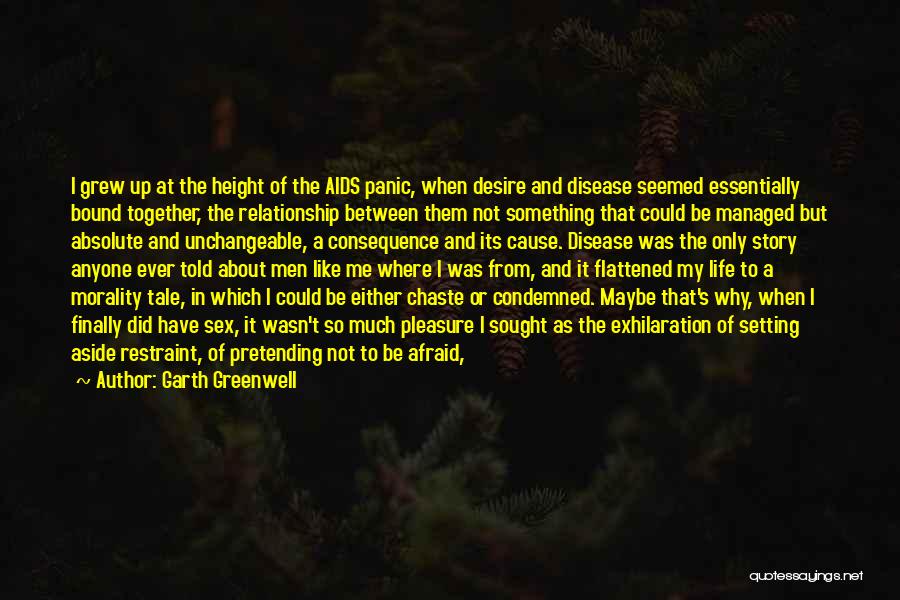 Garth Greenwell Quotes: I Grew Up At The Height Of The Aids Panic, When Desire And Disease Seemed Essentially Bound Together, The Relationship