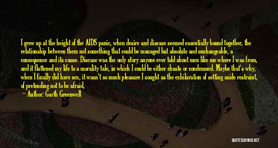 Garth Greenwell Quotes: I Grew Up At The Height Of The Aids Panic, When Desire And Disease Seemed Essentially Bound Together, The Relationship