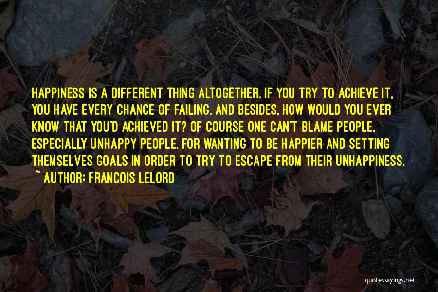 Francois Lelord Quotes: Happiness Is A Different Thing Altogether. If You Try To Achieve It, You Have Every Chance Of Failing. And Besides,