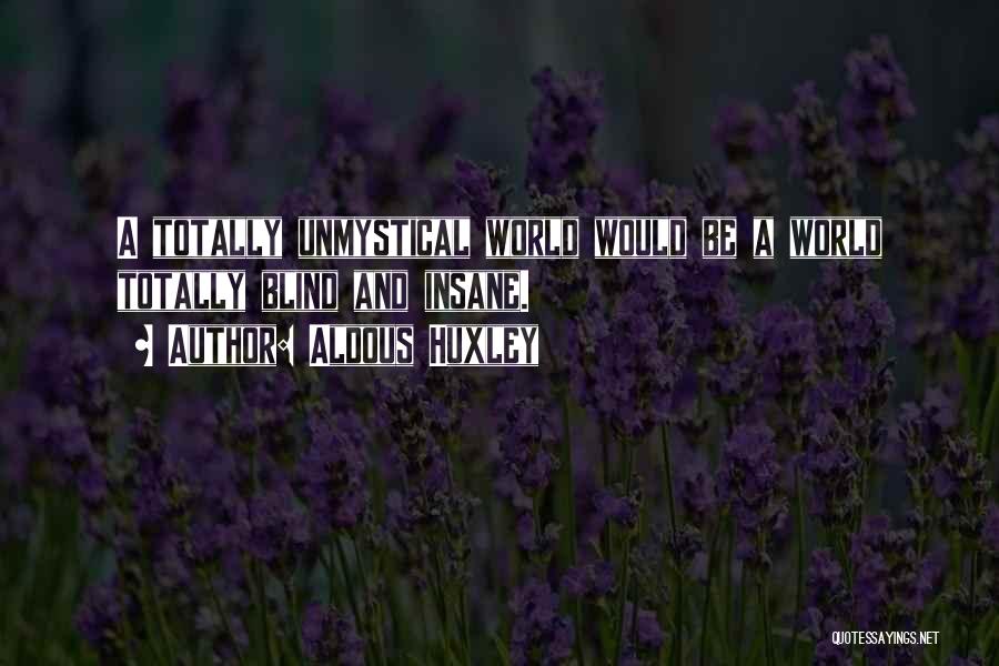 Aldous Huxley Quotes: A Totally Unmystical World Would Be A World Totally Blind And Insane.