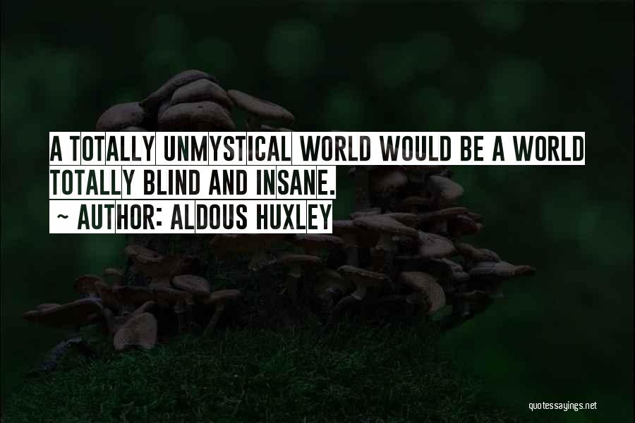 Aldous Huxley Quotes: A Totally Unmystical World Would Be A World Totally Blind And Insane.