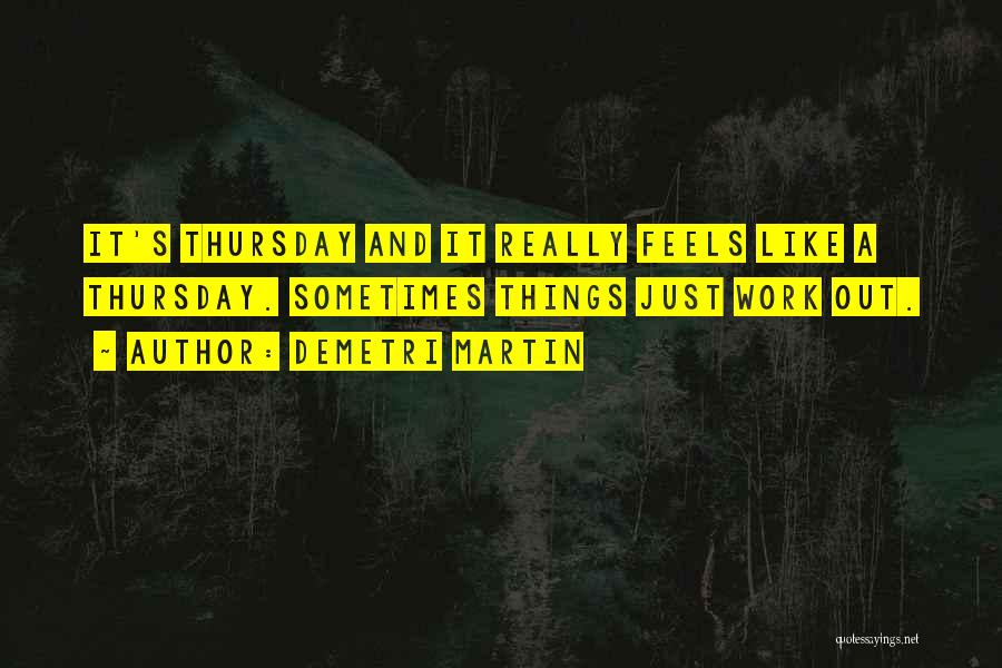 Demetri Martin Quotes: It's Thursday And It Really Feels Like A Thursday. Sometimes Things Just Work Out.