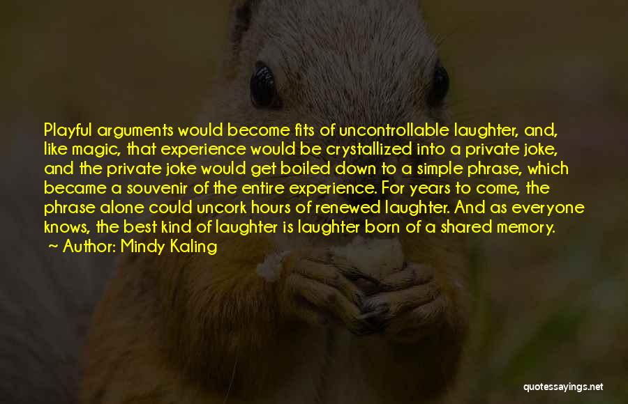 Mindy Kaling Quotes: Playful Arguments Would Become Fits Of Uncontrollable Laughter, And, Like Magic, That Experience Would Be Crystallized Into A Private Joke,