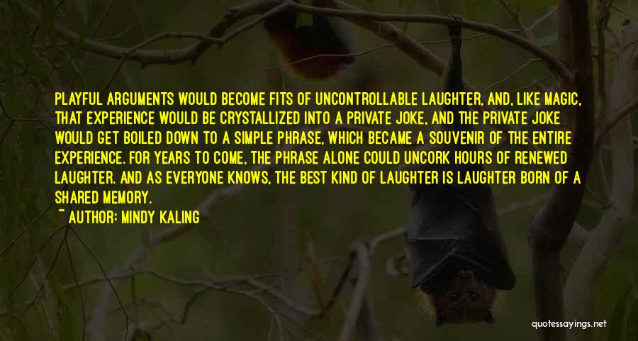 Mindy Kaling Quotes: Playful Arguments Would Become Fits Of Uncontrollable Laughter, And, Like Magic, That Experience Would Be Crystallized Into A Private Joke,