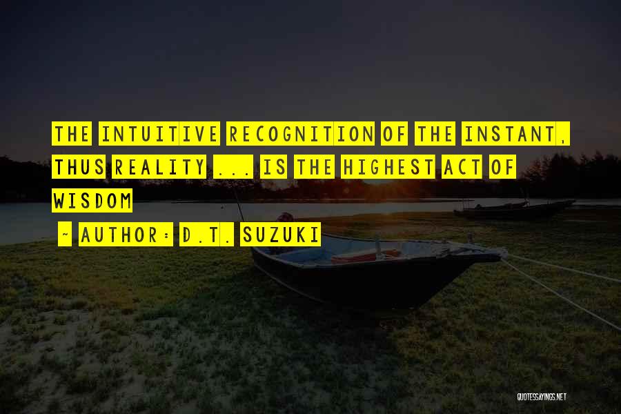 D.T. Suzuki Quotes: The Intuitive Recognition Of The Instant, Thus Reality ... Is The Highest Act Of Wisdom