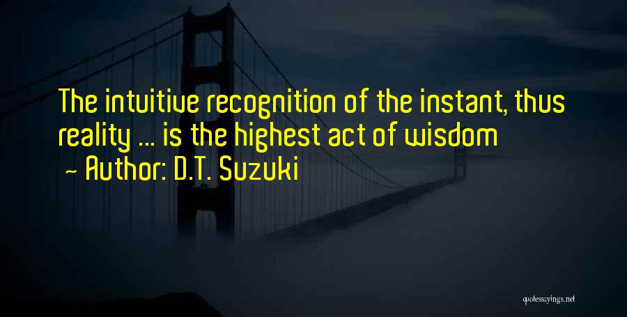 D.T. Suzuki Quotes: The Intuitive Recognition Of The Instant, Thus Reality ... Is The Highest Act Of Wisdom