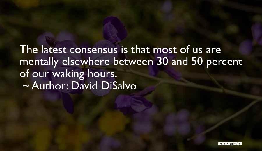 David DiSalvo Quotes: The Latest Consensus Is That Most Of Us Are Mentally Elsewhere Between 30 And 50 Percent Of Our Waking Hours.