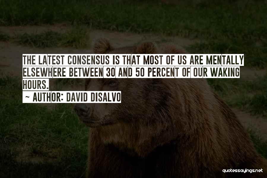 David DiSalvo Quotes: The Latest Consensus Is That Most Of Us Are Mentally Elsewhere Between 30 And 50 Percent Of Our Waking Hours.