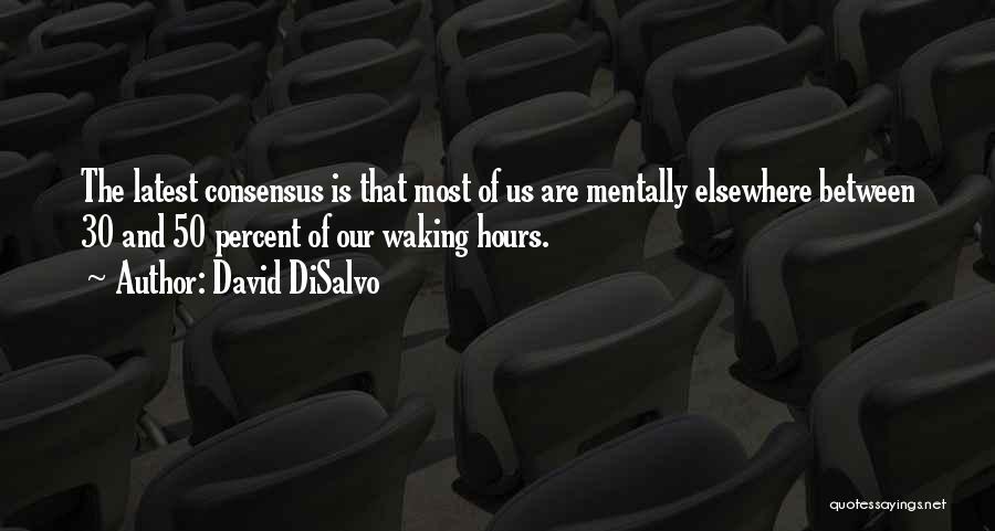 David DiSalvo Quotes: The Latest Consensus Is That Most Of Us Are Mentally Elsewhere Between 30 And 50 Percent Of Our Waking Hours.