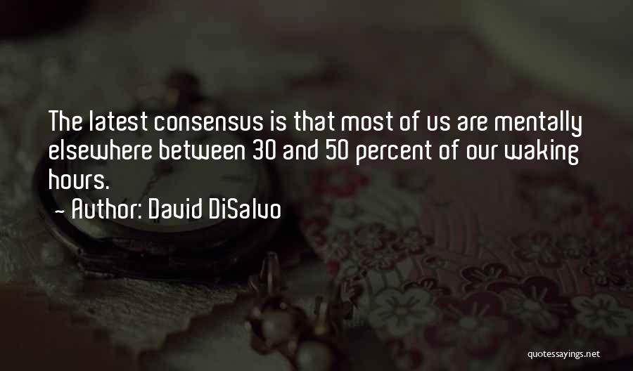 David DiSalvo Quotes: The Latest Consensus Is That Most Of Us Are Mentally Elsewhere Between 30 And 50 Percent Of Our Waking Hours.