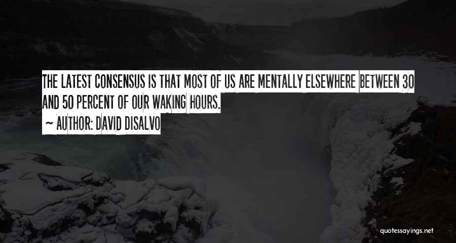 David DiSalvo Quotes: The Latest Consensus Is That Most Of Us Are Mentally Elsewhere Between 30 And 50 Percent Of Our Waking Hours.