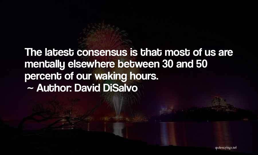 David DiSalvo Quotes: The Latest Consensus Is That Most Of Us Are Mentally Elsewhere Between 30 And 50 Percent Of Our Waking Hours.