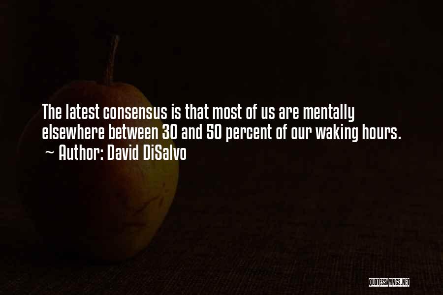David DiSalvo Quotes: The Latest Consensus Is That Most Of Us Are Mentally Elsewhere Between 30 And 50 Percent Of Our Waking Hours.