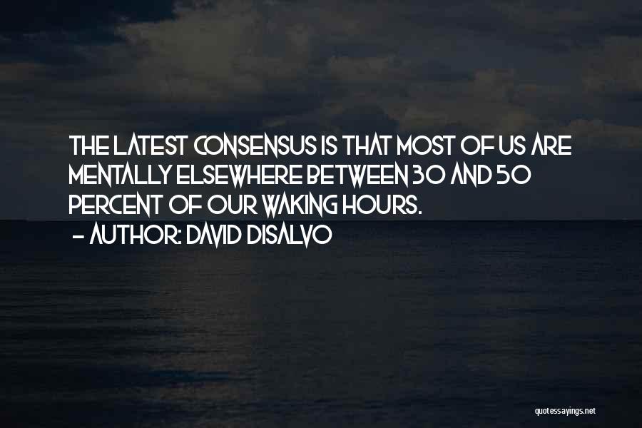 David DiSalvo Quotes: The Latest Consensus Is That Most Of Us Are Mentally Elsewhere Between 30 And 50 Percent Of Our Waking Hours.