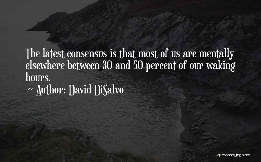 David DiSalvo Quotes: The Latest Consensus Is That Most Of Us Are Mentally Elsewhere Between 30 And 50 Percent Of Our Waking Hours.