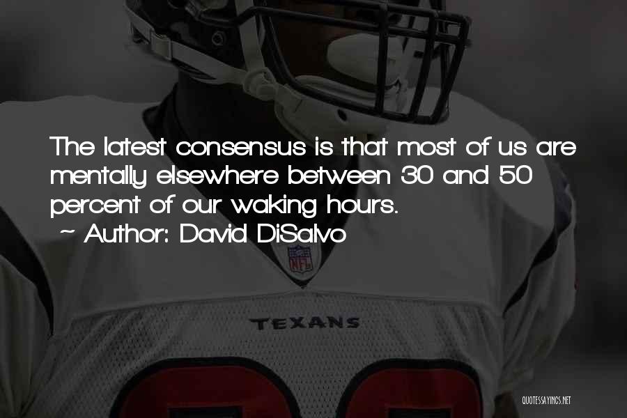 David DiSalvo Quotes: The Latest Consensus Is That Most Of Us Are Mentally Elsewhere Between 30 And 50 Percent Of Our Waking Hours.