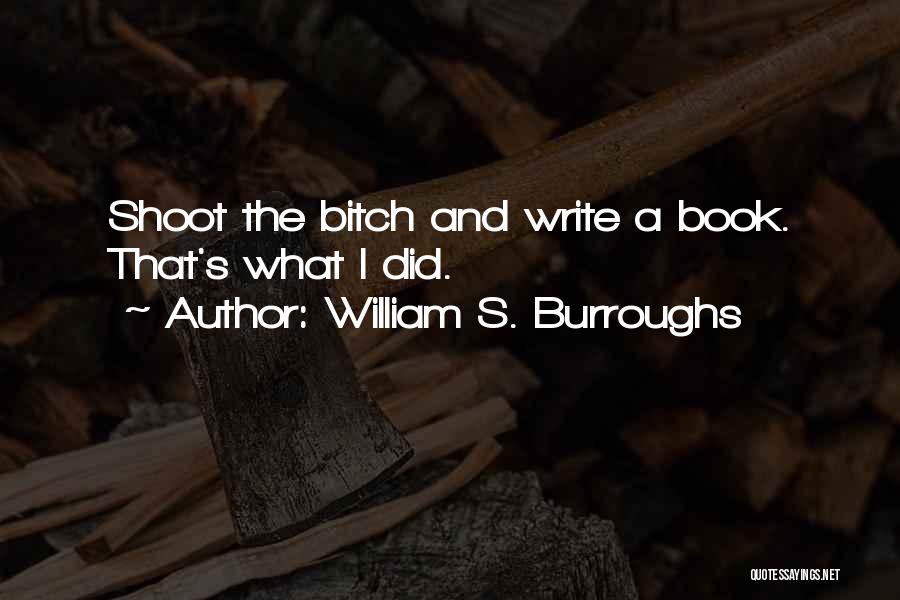 William S. Burroughs Quotes: Shoot The Bitch And Write A Book. That's What I Did.