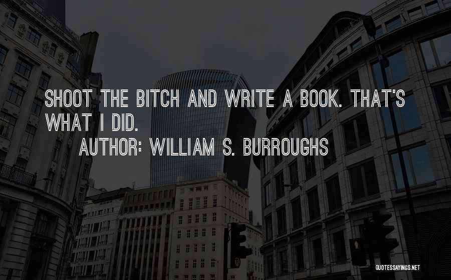 William S. Burroughs Quotes: Shoot The Bitch And Write A Book. That's What I Did.