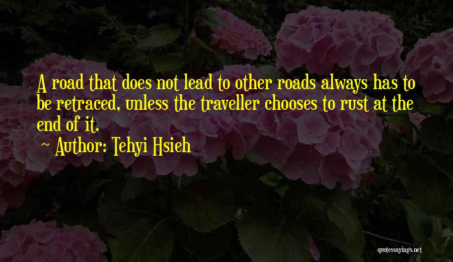 Tehyi Hsieh Quotes: A Road That Does Not Lead To Other Roads Always Has To Be Retraced, Unless The Traveller Chooses To Rust