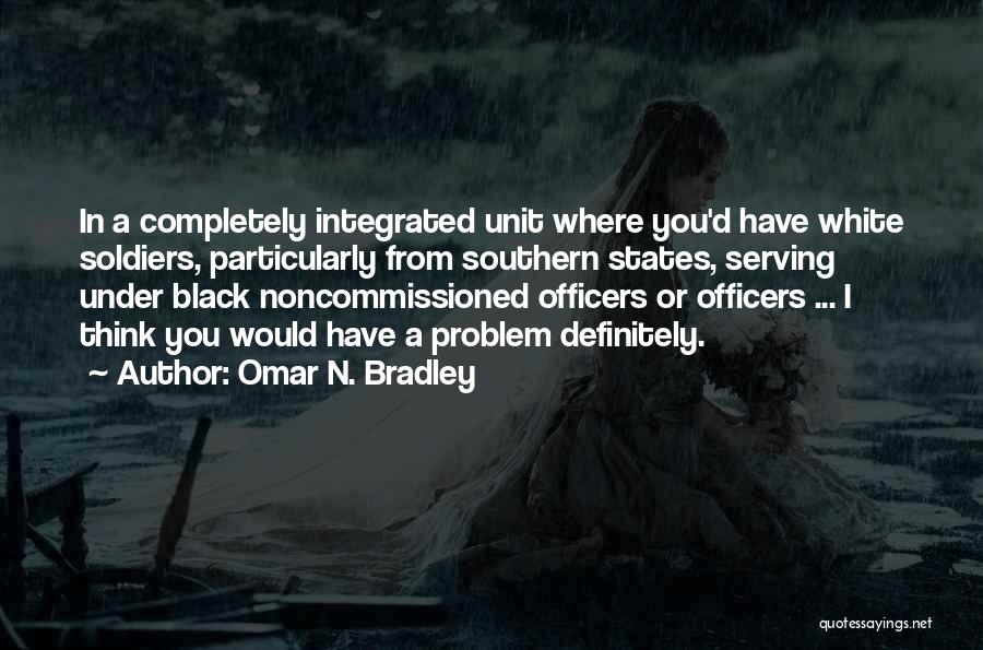 Omar N. Bradley Quotes: In A Completely Integrated Unit Where You'd Have White Soldiers, Particularly From Southern States, Serving Under Black Noncommissioned Officers Or