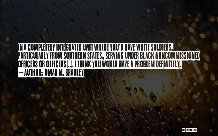 Omar N. Bradley Quotes: In A Completely Integrated Unit Where You'd Have White Soldiers, Particularly From Southern States, Serving Under Black Noncommissioned Officers Or