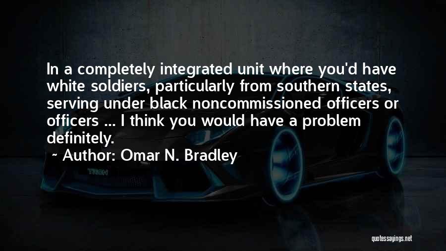 Omar N. Bradley Quotes: In A Completely Integrated Unit Where You'd Have White Soldiers, Particularly From Southern States, Serving Under Black Noncommissioned Officers Or