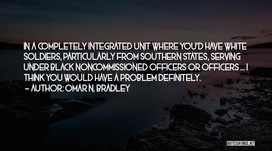 Omar N. Bradley Quotes: In A Completely Integrated Unit Where You'd Have White Soldiers, Particularly From Southern States, Serving Under Black Noncommissioned Officers Or