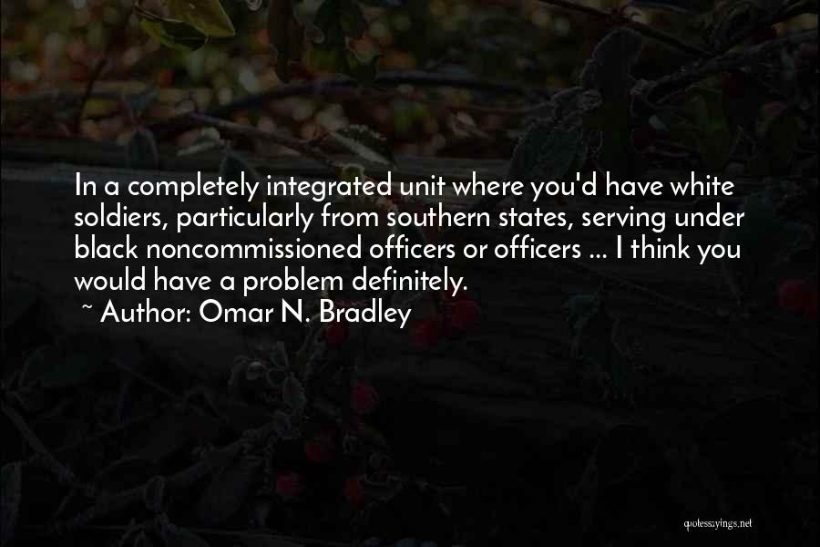 Omar N. Bradley Quotes: In A Completely Integrated Unit Where You'd Have White Soldiers, Particularly From Southern States, Serving Under Black Noncommissioned Officers Or