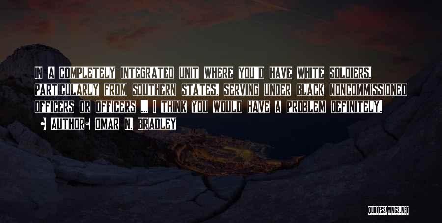 Omar N. Bradley Quotes: In A Completely Integrated Unit Where You'd Have White Soldiers, Particularly From Southern States, Serving Under Black Noncommissioned Officers Or