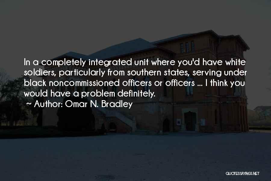 Omar N. Bradley Quotes: In A Completely Integrated Unit Where You'd Have White Soldiers, Particularly From Southern States, Serving Under Black Noncommissioned Officers Or