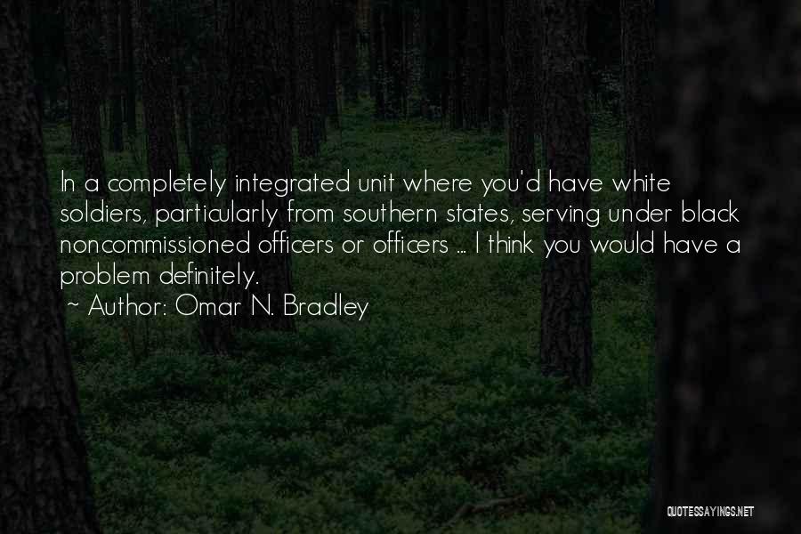 Omar N. Bradley Quotes: In A Completely Integrated Unit Where You'd Have White Soldiers, Particularly From Southern States, Serving Under Black Noncommissioned Officers Or