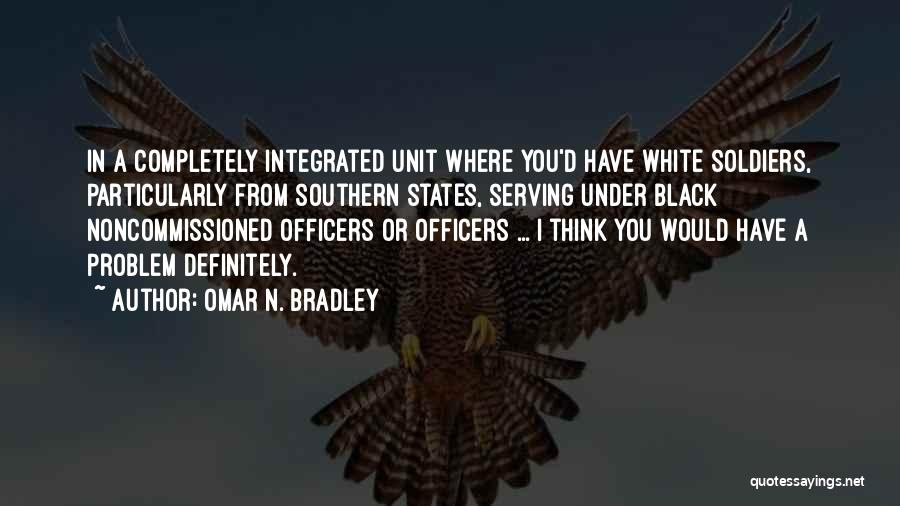 Omar N. Bradley Quotes: In A Completely Integrated Unit Where You'd Have White Soldiers, Particularly From Southern States, Serving Under Black Noncommissioned Officers Or