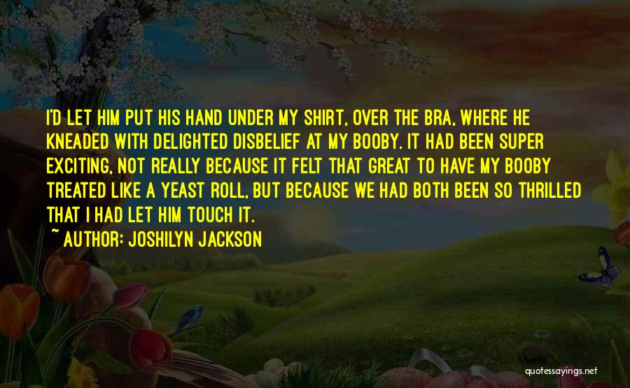 Joshilyn Jackson Quotes: I'd Let Him Put His Hand Under My Shirt, Over The Bra, Where He Kneaded With Delighted Disbelief At My