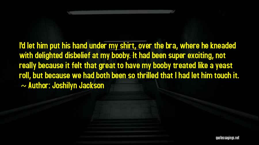 Joshilyn Jackson Quotes: I'd Let Him Put His Hand Under My Shirt, Over The Bra, Where He Kneaded With Delighted Disbelief At My