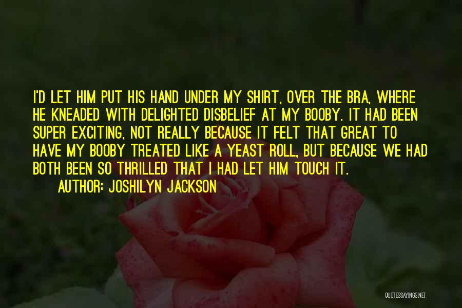 Joshilyn Jackson Quotes: I'd Let Him Put His Hand Under My Shirt, Over The Bra, Where He Kneaded With Delighted Disbelief At My