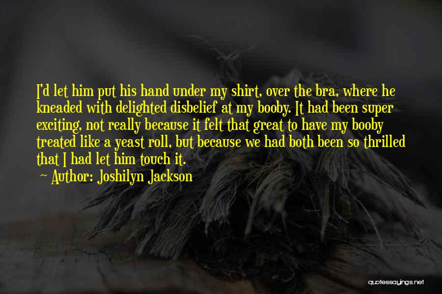 Joshilyn Jackson Quotes: I'd Let Him Put His Hand Under My Shirt, Over The Bra, Where He Kneaded With Delighted Disbelief At My