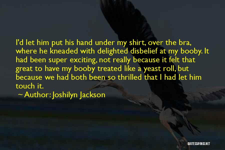 Joshilyn Jackson Quotes: I'd Let Him Put His Hand Under My Shirt, Over The Bra, Where He Kneaded With Delighted Disbelief At My