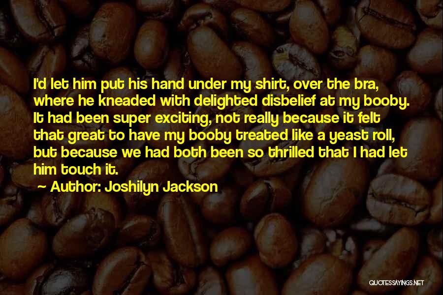 Joshilyn Jackson Quotes: I'd Let Him Put His Hand Under My Shirt, Over The Bra, Where He Kneaded With Delighted Disbelief At My