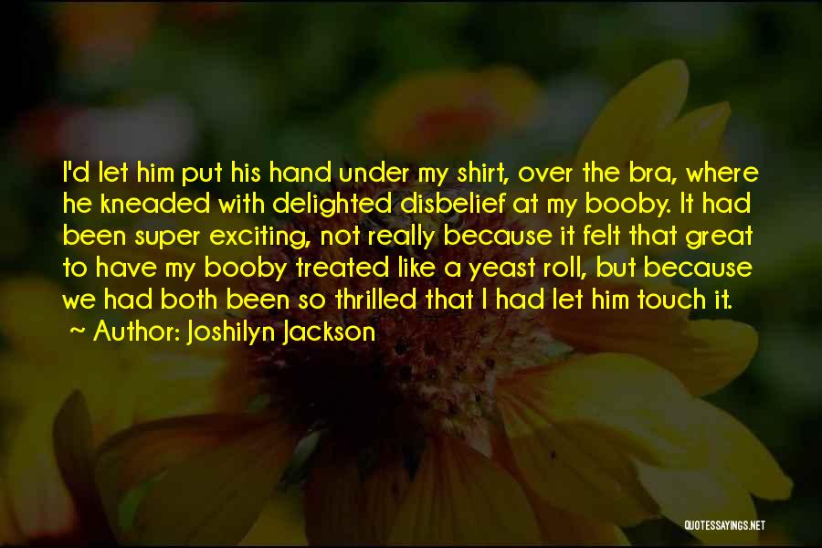 Joshilyn Jackson Quotes: I'd Let Him Put His Hand Under My Shirt, Over The Bra, Where He Kneaded With Delighted Disbelief At My