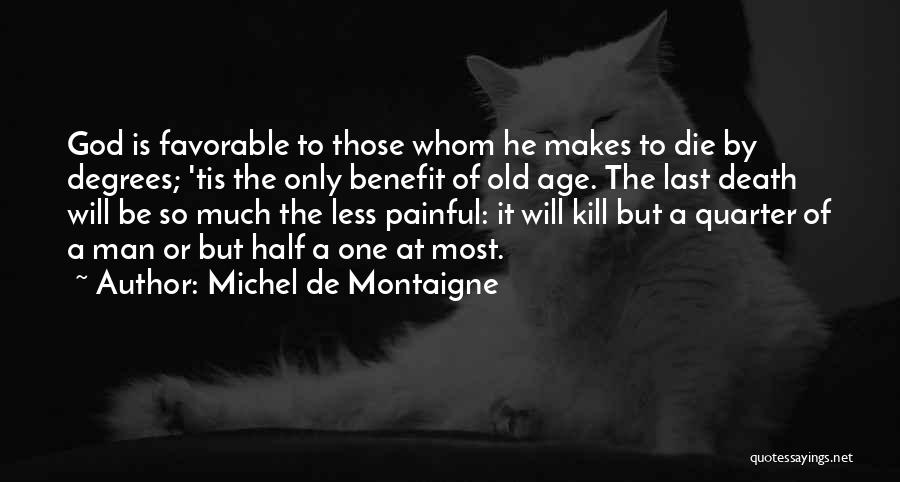 Michel De Montaigne Quotes: God Is Favorable To Those Whom He Makes To Die By Degrees; 'tis The Only Benefit Of Old Age. The