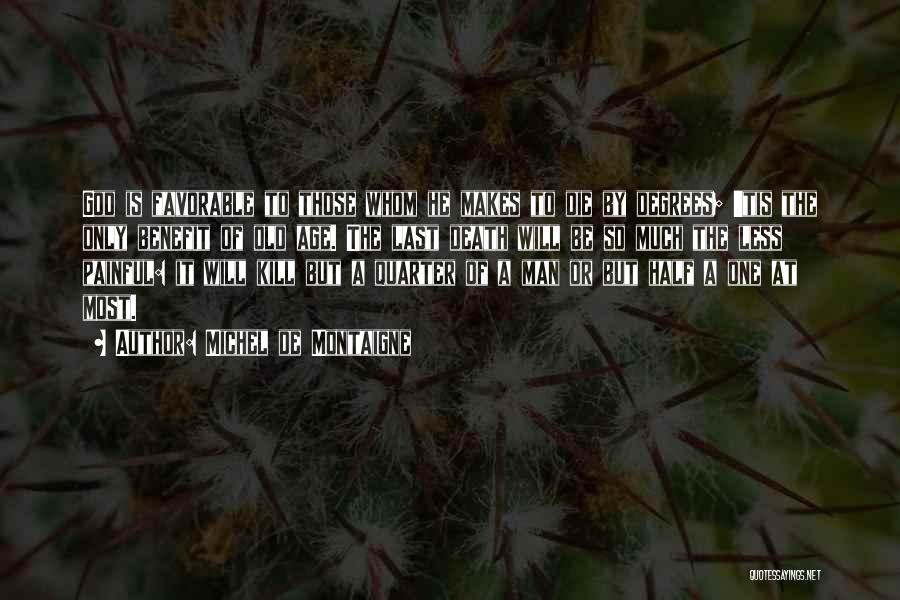 Michel De Montaigne Quotes: God Is Favorable To Those Whom He Makes To Die By Degrees; 'tis The Only Benefit Of Old Age. The