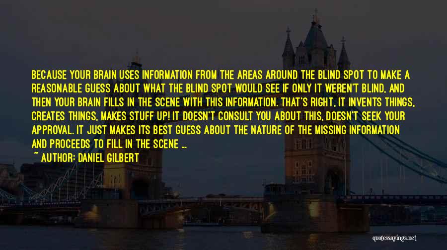 Daniel Gilbert Quotes: Because Your Brain Uses Information From The Areas Around The Blind Spot To Make A Reasonable Guess About What The