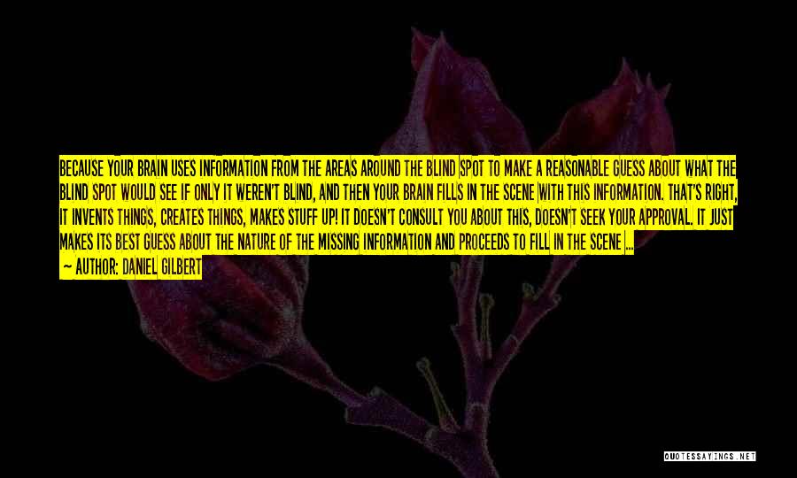 Daniel Gilbert Quotes: Because Your Brain Uses Information From The Areas Around The Blind Spot To Make A Reasonable Guess About What The