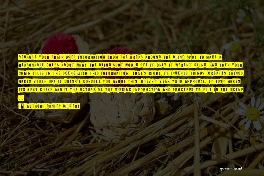 Daniel Gilbert Quotes: Because Your Brain Uses Information From The Areas Around The Blind Spot To Make A Reasonable Guess About What The