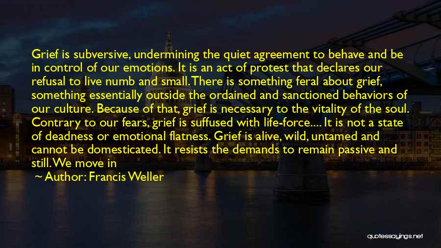 Francis Weller Quotes: Grief Is Subversive, Undermining The Quiet Agreement To Behave And Be In Control Of Our Emotions. It Is An Act