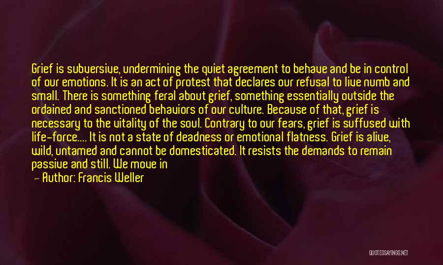 Francis Weller Quotes: Grief Is Subversive, Undermining The Quiet Agreement To Behave And Be In Control Of Our Emotions. It Is An Act