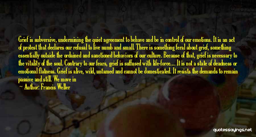 Francis Weller Quotes: Grief Is Subversive, Undermining The Quiet Agreement To Behave And Be In Control Of Our Emotions. It Is An Act