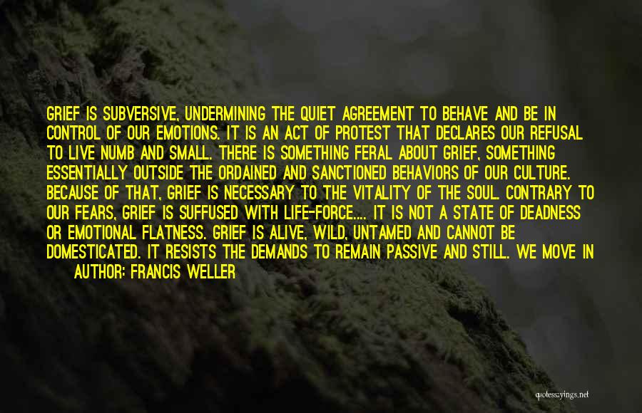 Francis Weller Quotes: Grief Is Subversive, Undermining The Quiet Agreement To Behave And Be In Control Of Our Emotions. It Is An Act